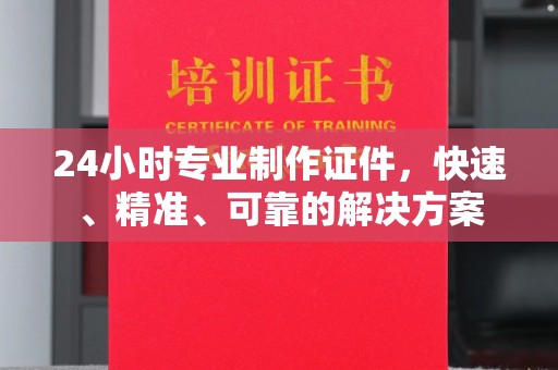 甘井子24小时专业制作证件，快速、精准、可靠的解决方案